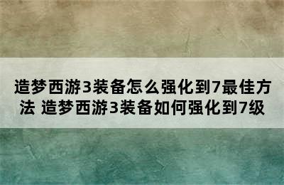 造梦西游3装备怎么强化到7最佳方法 造梦西游3装备如何强化到7级